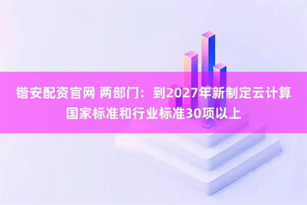 锴安配资官网 两部门:到2027年新制定云计算国家标准和行业标准30项以上