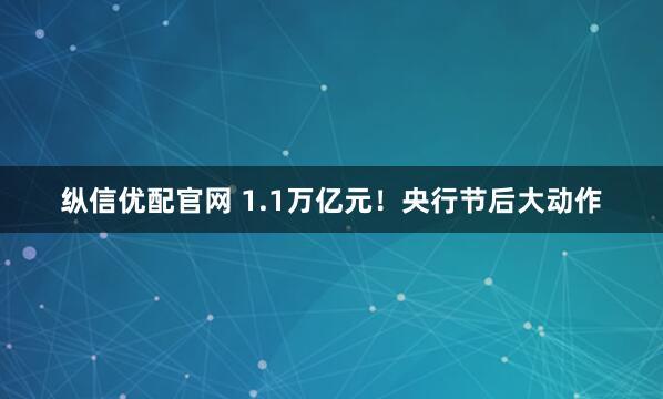 纵信优配官网 1.1万亿元！央行节后大动作