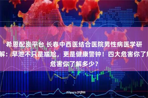 希恩配资平台 长春中西医结合医院男性病医学研究所讲解：早泄不只是尴尬，更是健康警钟！四大危害你了解多少？