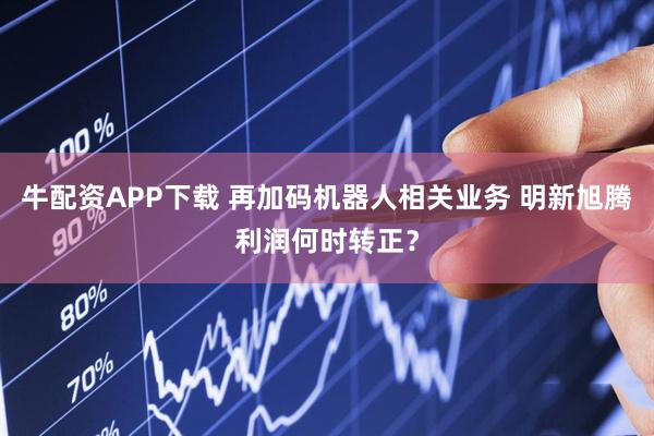 牛配资APP下载 再加码机器人相关业务 明新旭腾利润何时转正？