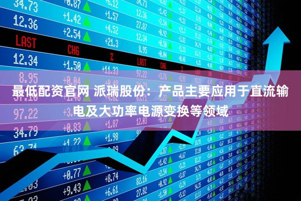 最低配资官网 派瑞股份：产品主要应用于直流输电及大功率电源变换等领域