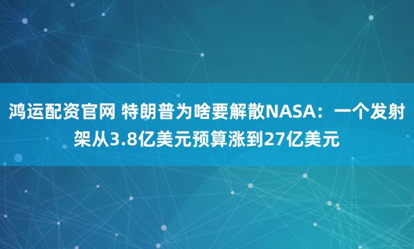 鸿运配资官网 特朗普为啥要解散NASA：一个发射架从3.8亿美元预算涨到27亿美元