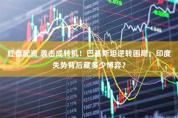 红盘配资 袭击成转机！巴基斯坦逆转困局，印度失势背后藏多少博弈？