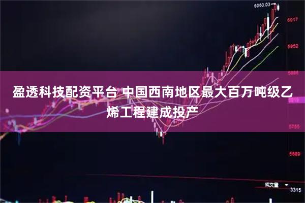 盈透科技配资平台 中国西南地区最大百万吨级乙烯工程建成投产