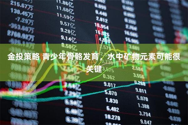 金投策略 青少年骨骼发育，水中矿物元素可能很关键