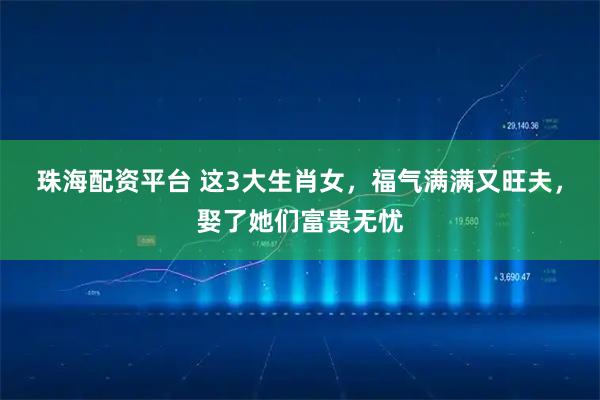 珠海配资平台 这3大生肖女，福气满满又旺夫，娶了她们富贵无忧