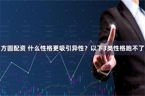 方圆配资 什么性格更吸引异性？以下3类性格跑不了