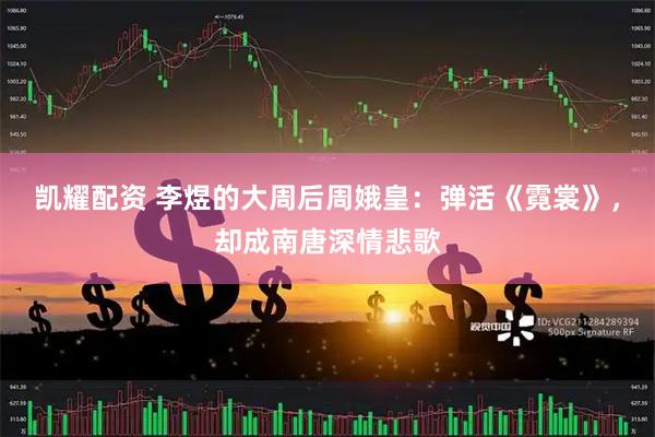凯耀配资 李煜的大周后周娥皇：弹活《霓裳》，却成南唐深情悲歌