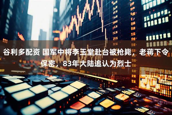 谷利多配资 国军中将李玉堂赴台被枪毙，老蒋下令保密，83年大陆追认为烈士