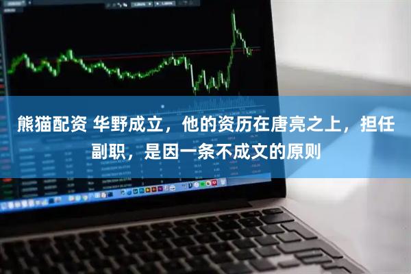 熊猫配资 华野成立，他的资历在唐亮之上，担任副职，是因一条不成文的原则