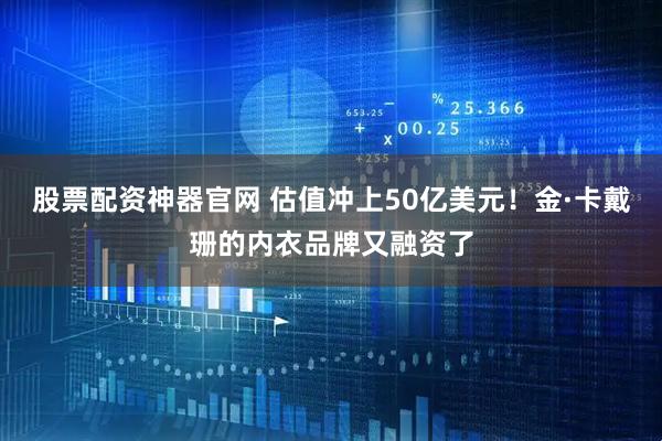 股票配资神器官网 估值冲上50亿美元！金·卡戴珊的内衣品牌又融资了