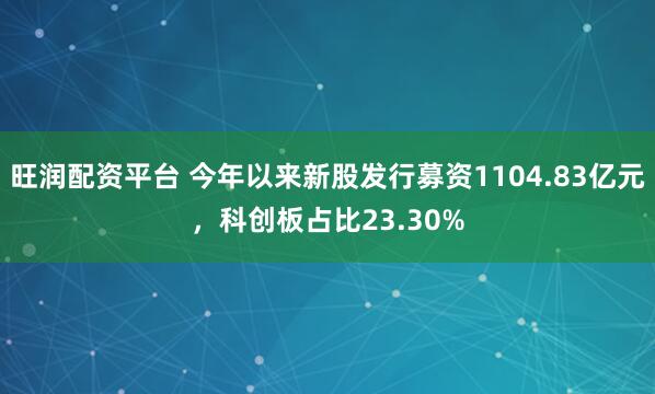 旺润配资平台 今年以来新股发行募资1104.83亿元，科创板占比23.30%