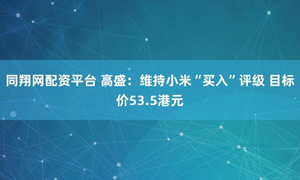 同翔网配资平台 高盛：维持小米“买入”评级 目标价53.5港元