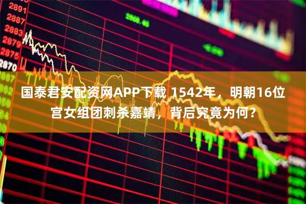 国泰君安配资网APP下载 1542年，明朝16位宫女组团刺杀嘉靖，背后究竟为何？