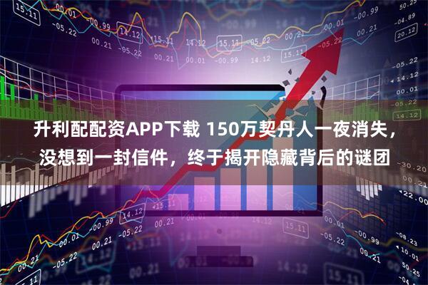 升利配配资APP下载 150万契丹人一夜消失，没想到一封信件，终于揭开隐藏背后的谜团