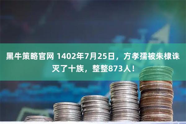 黑牛策略官网 1402年7月25日，方孝孺被朱棣诛灭了十族，整整873人！