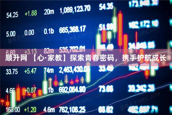 顺升网 【心·家教】探索青春密码，携手护航成长