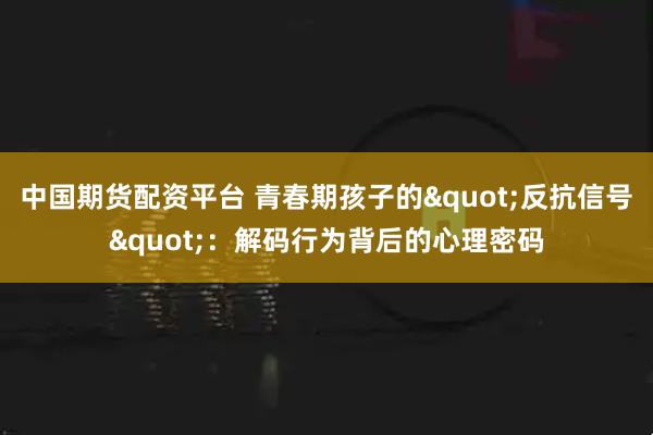 中国期货配资平台 青春期孩子的"反抗信号"：解码行为背后的心理密码