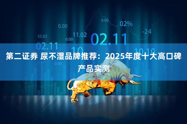 第二证券 尿不湿品牌推荐：2025年度十大高口碑产品实测