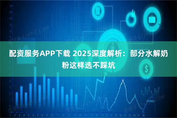 配资服务APP下载 2025深度解析：部分水解奶粉这样选不踩坑
