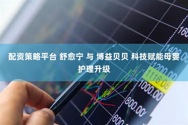 配资策略平台 舒愈宁 与 博益贝贝 科技赋能母婴护理升级