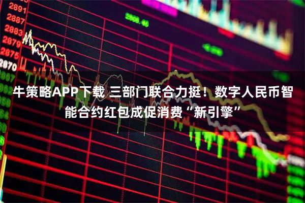 牛策略APP下载 三部门联合力挺！数字人民币智能合约红包成促消费“新引擎”