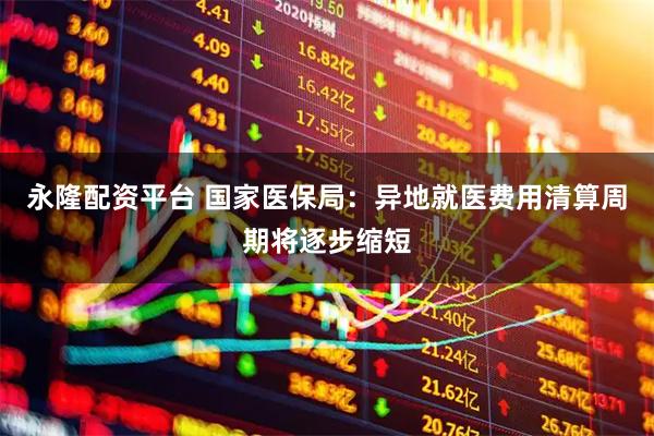 永隆配资平台 国家医保局：异地就医费用清算周期将逐步缩短