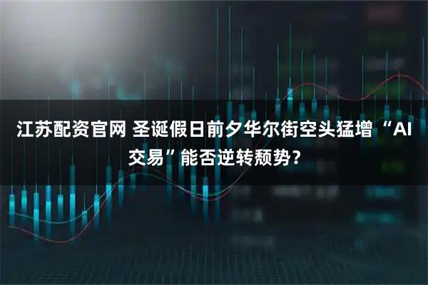 江苏配资官网 圣诞假日前夕华尔街空头猛增 “AI交易”能否逆转颓势？
