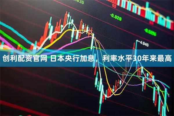 创利配资官网 日本央行加息，利率水平30年来最高