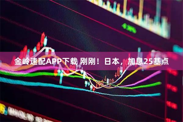 金岭速配APP下载 刚刚！日本，加息25基点