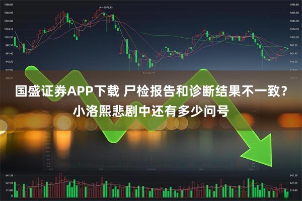 国盛证券APP下载 尸检报告和诊断结果不一致？小洛熙悲剧中还有多少问号