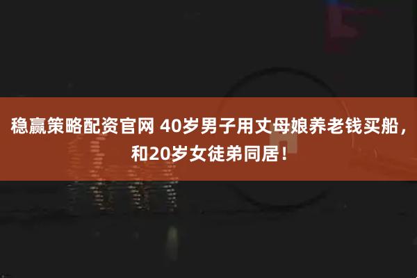 稳赢策略配资官网 40岁男子用丈母娘养老钱买船，和20岁女徒弟同居！