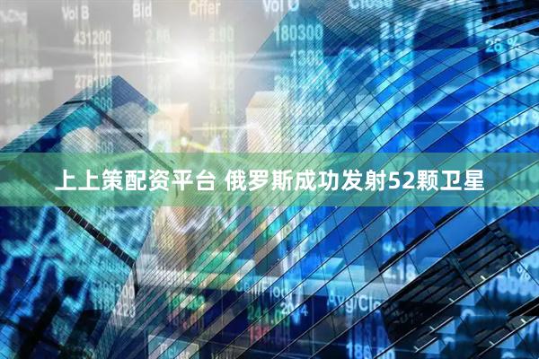 上上策配资平台 俄罗斯成功发射52颗卫星