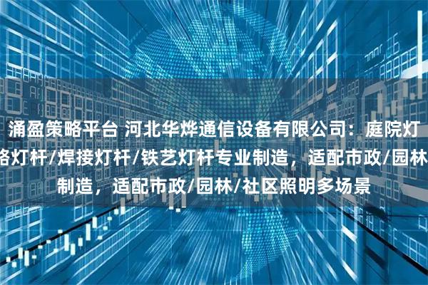 涌盈策略平台 河北华烨通信设备有限公司：庭院灯杆/组合式灯杆/路灯杆/焊接灯杆/铁艺灯杆专业制造，适配市政/园林/社区照明多场景