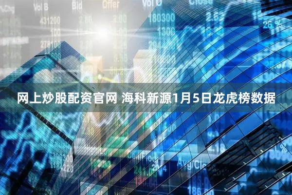 网上炒股配资官网 海科新源1月5日龙虎榜数据