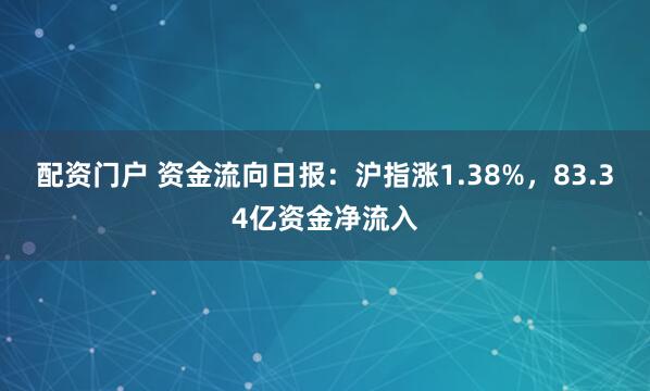 配资门户 资金流向日报：沪指涨1.38%，83.34亿资金净流入