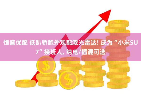 恒盛优配 低趴轿跑外观配激光雷达! 成为“小米SU7”接班人, 纯电/插混可选