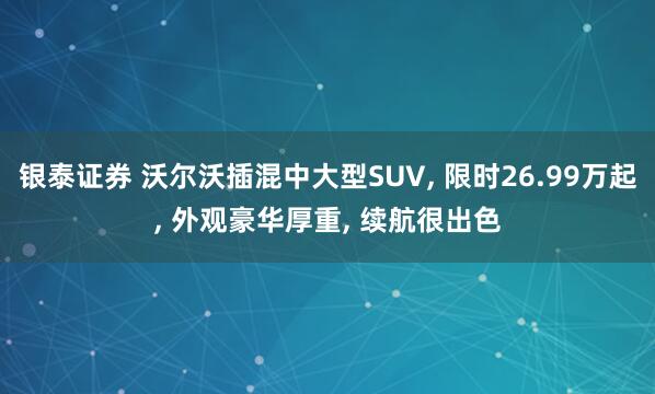 银泰证券 沃尔沃插混中大型SUV, 限时26.99万起, 外观豪华厚重, 续航很出色