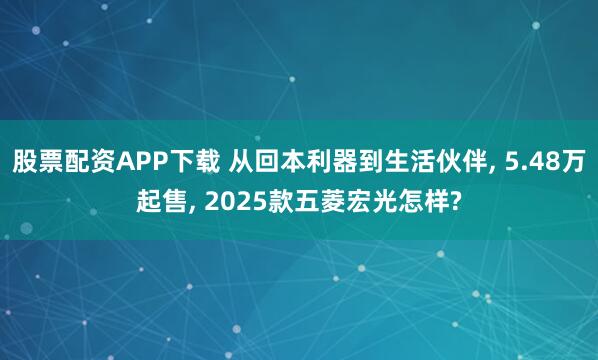 股票配资APP下载 从回本利器到生活伙伴, 5.48万起售, 2025款五菱宏光怎样?