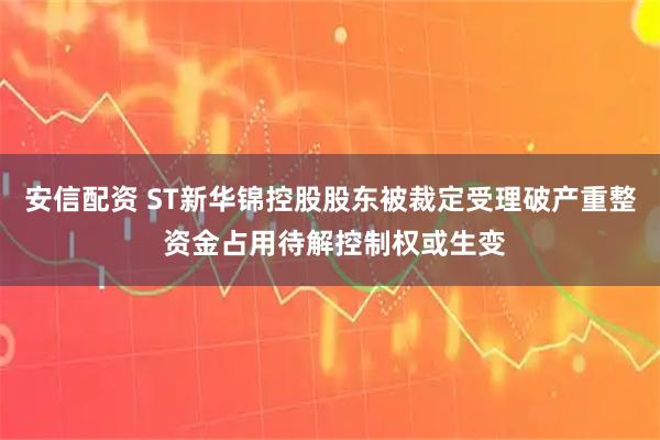 安信配资 ST新华锦控股股东被裁定受理破产重整 资金占用待解控制权或生变