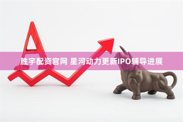 胜宇配资官网 星河动力更新IPO辅导进展