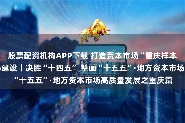 股票配资机构APP下载 打造资本市场“重庆样本” 助推西部金融中心建设丨决胜“十四五” 擘画“十五五”·地方资本市场高质量发展之重庆篇