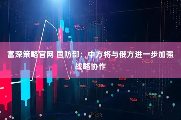 富深策略官网 国防部：中方将与俄方进一步加强战略协作