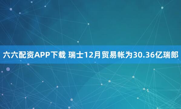 六六配资APP下载 瑞士12月贸易帐为30.36亿瑞郎