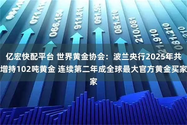 亿宏快配平台 世界黄金协会：波兰央行2025年共增持102吨黄金 连续第二年成全球最大官方黄金买家