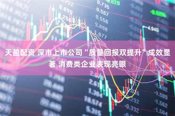天盈配资 深市上市公司“质量回报双提升”成效显著 消费类企业表现亮眼