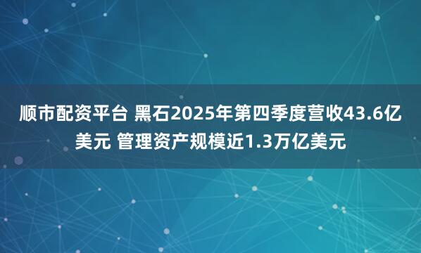 顺市配资平台 黑石2025年第四季度营收43.6亿美元 管理资产规模近1.3万亿美元