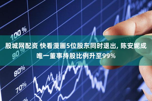 股城网配资 快看漫画5位股东同时退出, 陈安妮成唯一董事持股比例升至99%