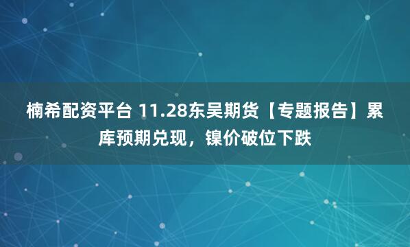 楠希配资平台 11.28东吴期货【专题报告】累库预期兑现，镍价破位下跌