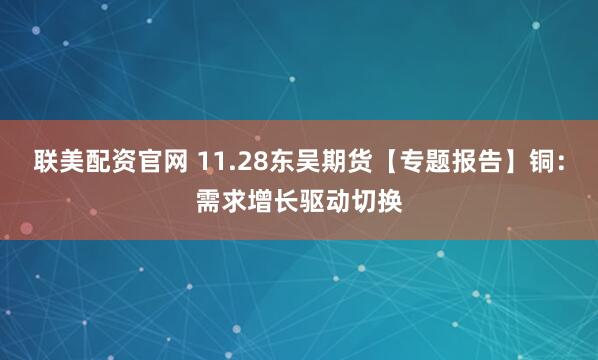 联美配资官网 11.28东吴期货【专题报告】铜：需求增长驱动切换